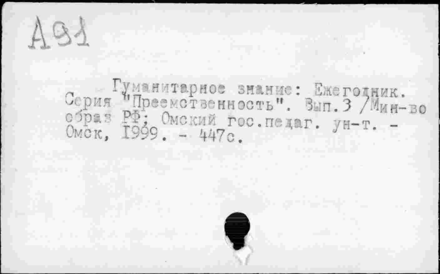 ﻿ш.
п Гуманитарное зияние: Емегоіни осрия Преемственность”. ВыП.З /МИ сэра г’ РФ- Омский гос.педаг. ун-т. Омск, 1999. - 447с.	7
—во